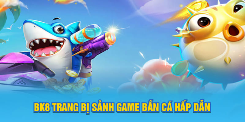 BK8 trang bị sảnh game bắn cá hấp dẫn